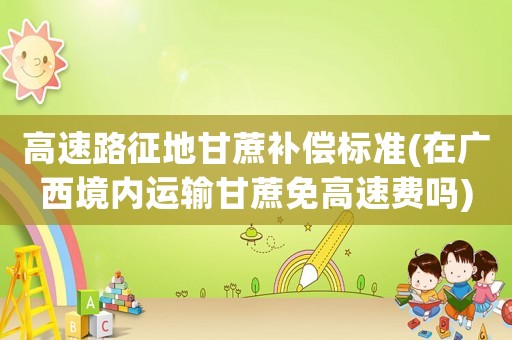 高速路征地甘蔗補(bǔ)償標(biāo)準(zhǔn)(在廣西境內(nèi)運(yùn)輸甘蔗免高速費(fèi)嗎)