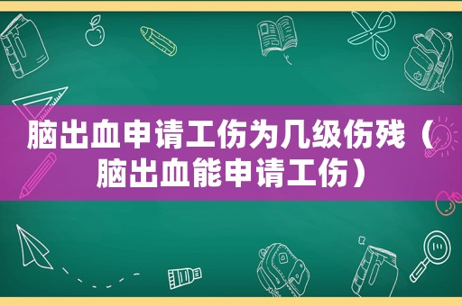 腦出血申請工傷為幾級傷殘（腦出血能申請工傷）