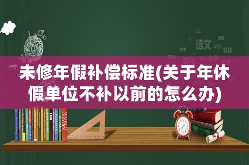 未修年假補償標準(關于年休假單位不補以前的怎么辦)