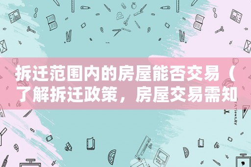 拆遷范圍內的房屋能否交易（了解拆遷政策，房屋交易需知）