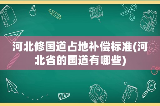 河北修國道占地補償標準(河北省的國道有哪些)