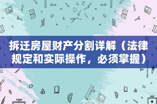 拆遷房屋財產(chǎn)分割詳解（法律規(guī)定和實際操作，必須掌握）