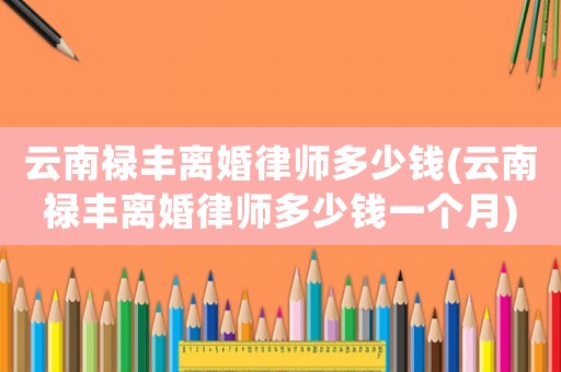 云南祿豐離婚律師多少錢(云南祿豐離婚律師多少錢一個月)