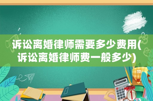訴訟離婚律師需要多少費(fèi)用(訴訟離婚律師費(fèi)一般多少)
