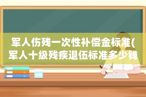 軍人傷殘一次性補償金標準(軍人十級殘疾退伍標準多少錢？)