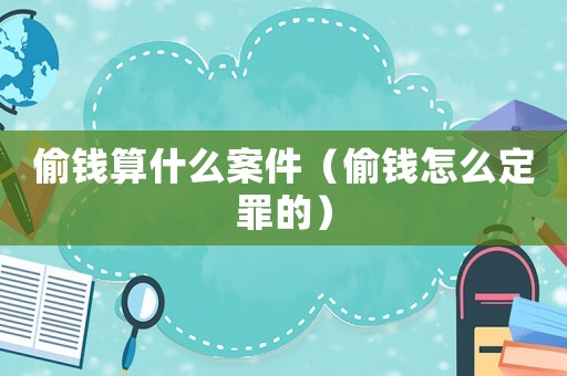 偷錢算什么案件（偷錢怎么定罪的）