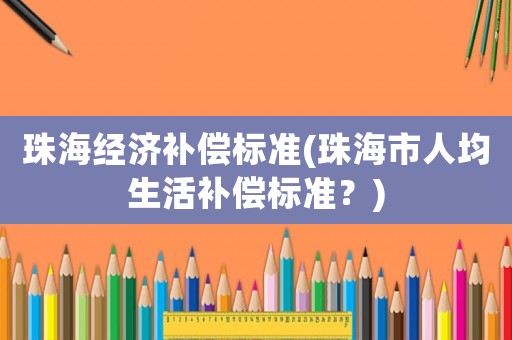 珠海經濟補償標準(珠海市人均生活補償標準？)