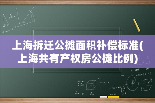 上海拆遷公攤面積補償標準(上海共有產權房公攤比例)