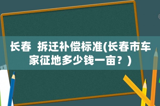 長春  拆遷補償標準(長春市車家征地多少錢一畝？)