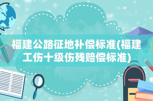 福建公路征地補(bǔ)償標(biāo)準(zhǔn)(福建工傷十級(jí)傷殘賠償標(biāo)準(zhǔn))