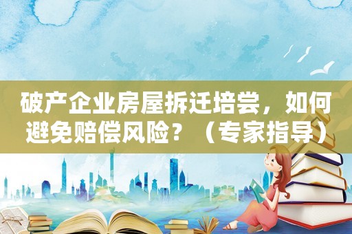 破產企業房屋拆遷培嘗，如何避免賠償風險？（專家指導）
