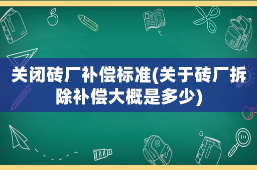 關閉磚廠補償標準(關于磚廠拆除補償大概是多少)