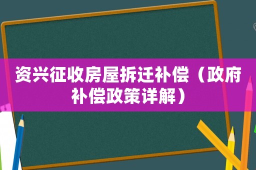 資興征收房屋拆遷補償（政府補償政策詳解）