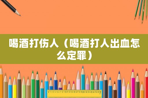 喝酒打傷人（喝酒打人出血怎么定罪）