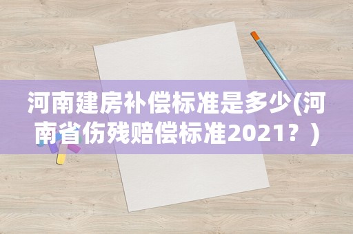河南建房補(bǔ)償標(biāo)準(zhǔn)是多少(河南省傷殘賠償標(biāo)準(zhǔn)2021？)