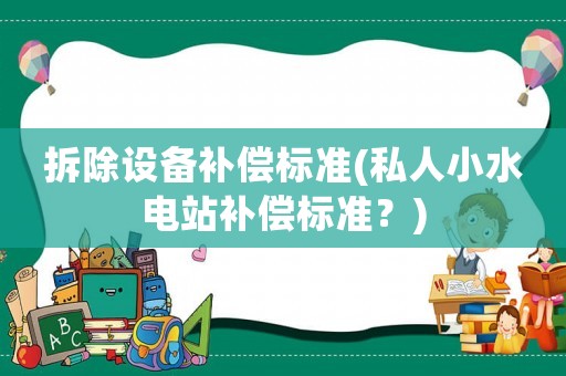 拆除設(shè)備補(bǔ)償標(biāo)準(zhǔn)(私人小水電站補(bǔ)償標(biāo)準(zhǔn)？)
