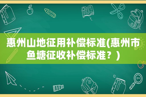 惠州山地征用補(bǔ)償標(biāo)準(zhǔn)(惠州市魚塘征收補(bǔ)償標(biāo)準(zhǔn)？)