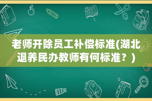 老師開除員工補(bǔ)償標(biāo)準(zhǔn)(湖北退養(yǎng)民辦教師有何標(biāo)準(zhǔn)？)