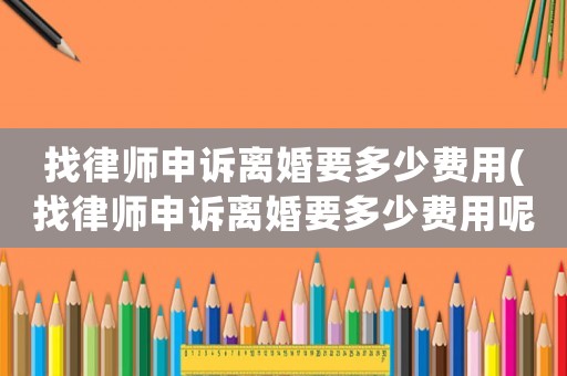 找律師申訴離婚要多少費用(找律師申訴離婚要多少費用呢)