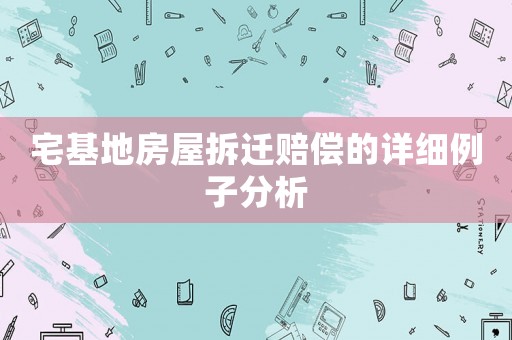 宅基地房屋拆遷賠償?shù)脑敿?xì)例子分析