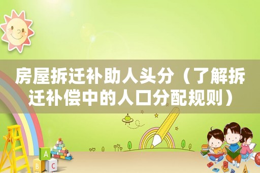 房屋拆遷補助人頭分（了解拆遷補償中的人口分配規則）