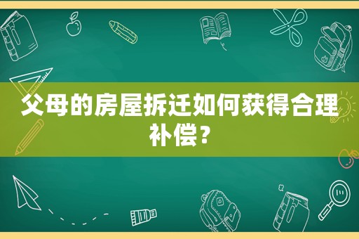 父母的房屋拆遷如何獲得合理補償？