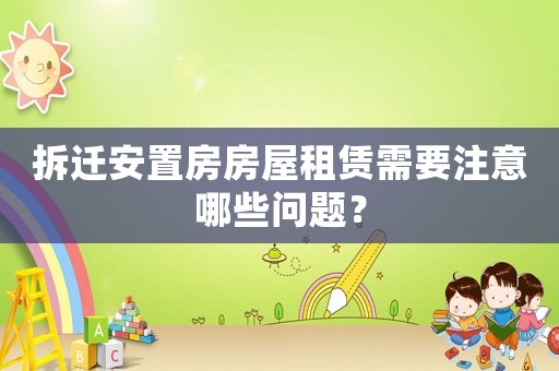 拆遷安置房房屋租賃需要注意哪些問題？