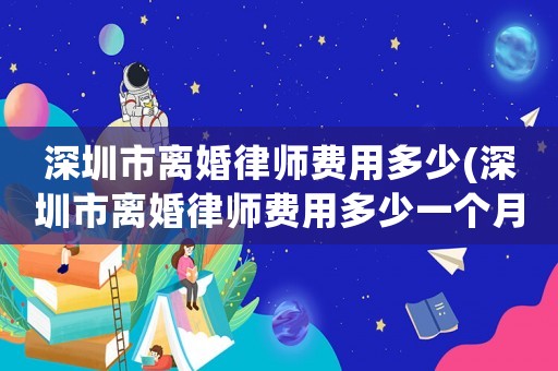 深圳市離婚律師費用多少(深圳市離婚律師費用多少一個月)