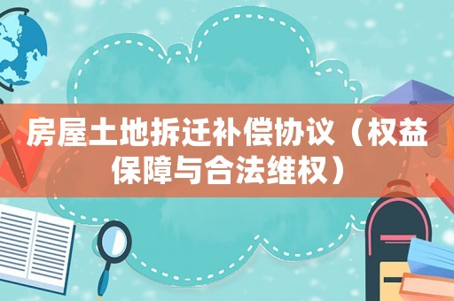 房屋土地拆遷補償協(xié)議（權益保障與合法維權）