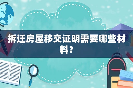 拆遷房屋移交證明需要哪些材料？