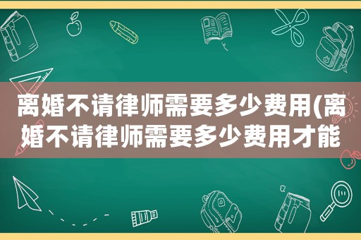 離婚不請(qǐng)律師需要多少費(fèi)用(離婚不請(qǐng)律師需要多少費(fèi)用才能離婚)