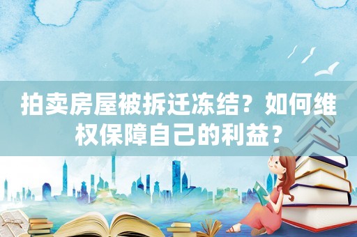 拍賣房屋被拆遷凍結？如何維權保障自己的利益？