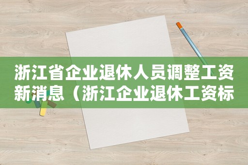 浙江省企業退休人員調整工資新消息（浙江企業退休工資標準是多少）