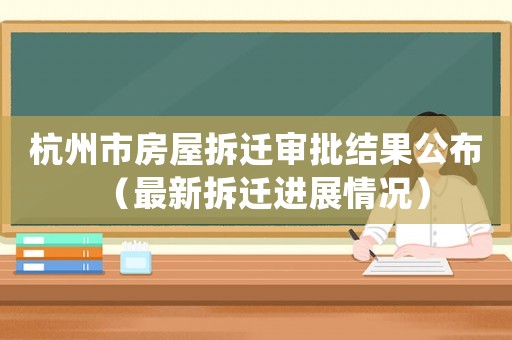 杭州市房屋拆遷審批結果公布（最新拆遷進展情況）