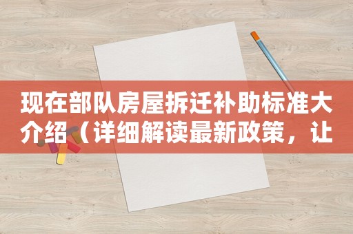 現在部隊房屋拆遷補助標準大介紹（詳細解讀最新政策，讓你少走彎路）