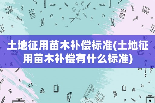 土地征用苗木補償標準(土地征用苗木補償有什么標準)