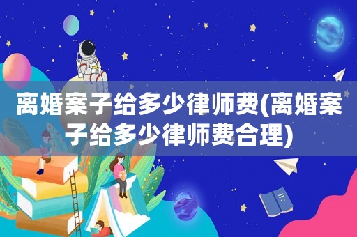 離婚案子給多少律師費(離婚案子給多少律師費合理)