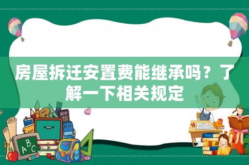 房屋拆遷安置費能繼承嗎？了解一下相關規定