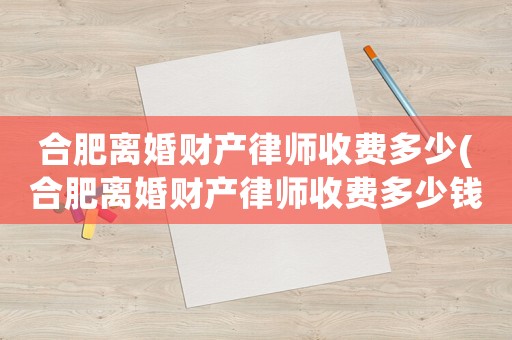合肥離婚財產律師收費多少(合肥離婚財產律師收費多少錢)