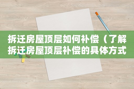 拆遷房屋頂層如何補償（了解拆遷房屋頂層補償的具體方式）