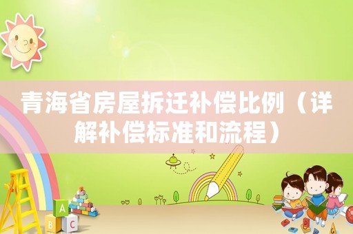 青海省房屋拆遷補償比例（詳解補償標準和流程）