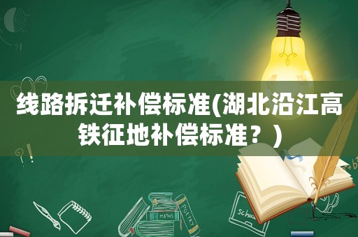 線路拆遷補償標準(湖北沿江高鐵征地補償標準？)