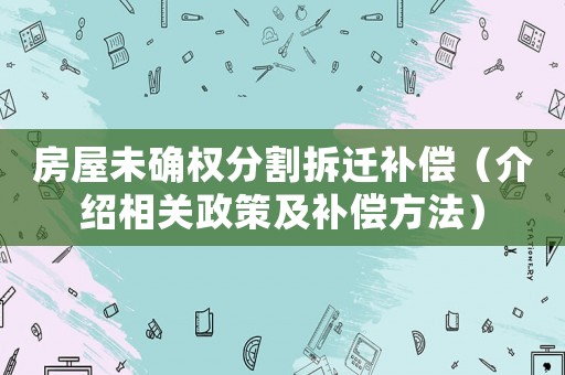 房屋未確權分割拆遷補償（介紹相關政策及補償方法）