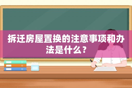 拆遷房屋置換的注意事項(xiàng)和辦法是什么？