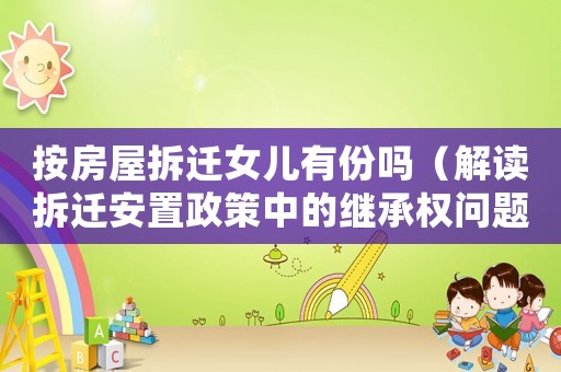 按房屋拆遷女兒有份嗎（解讀拆遷安置政策中的繼承權問題）