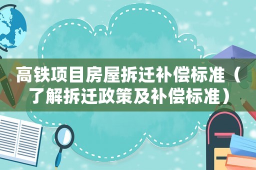 高鐵項目房屋拆遷補償標(biāo)準(zhǔn)（了解拆遷政策及補償標(biāo)準(zhǔn)）