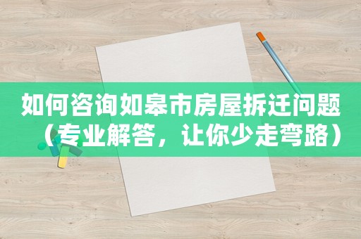 如何咨詢如皋市房屋拆遷問題（專業解答，讓你少走彎路）