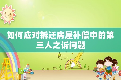 如何應對拆遷房屋補償中的第三人之訴問題