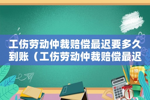 工傷勞動仲裁賠償最遲要多久到賬（工傷勞動仲裁賠償最遲要多久）