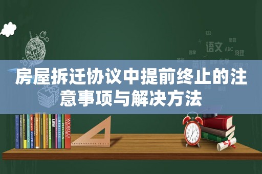 房屋拆遷協議中提前終止的注意事項與解決方法